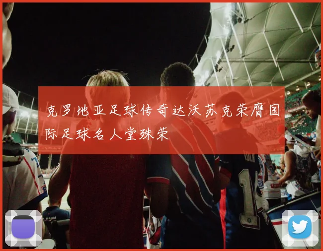 克罗地亚足球传奇达沃苏克荣膺国际足球名人堂殊荣