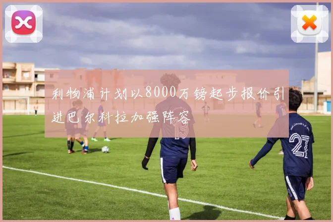 利物浦计划以8000万镑起步报价引进巴尔科拉加强阵容