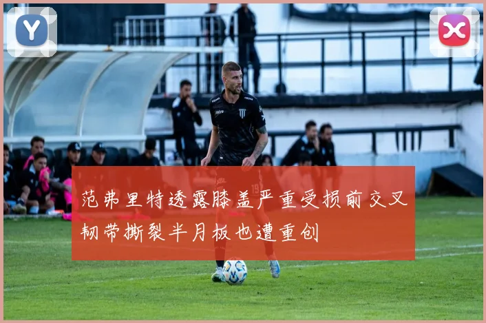 范弗里特透露膝盖严重受损前交叉韧带撕裂半月板也遭重创