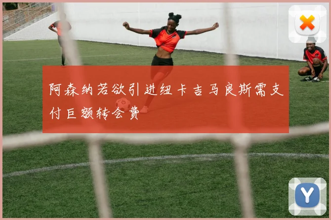 阿森纳若欲引进纽卡吉马良斯需支付巨额转会费