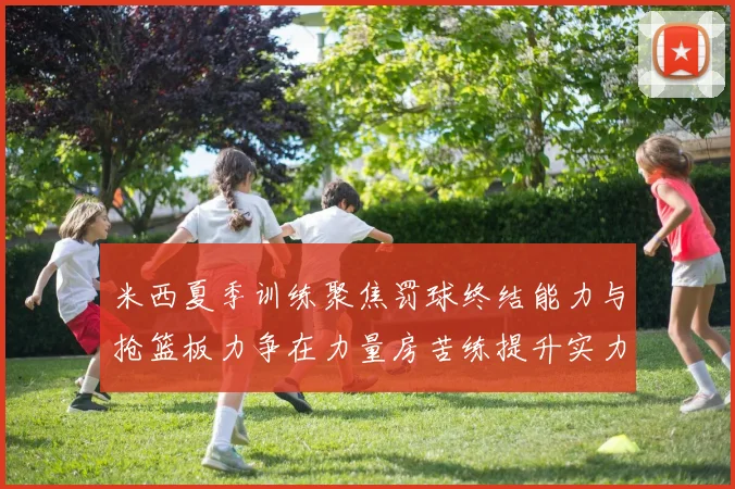 米西夏季训练聚焦罚球终结能力与抢篮板力争在力量房苦练提升实力