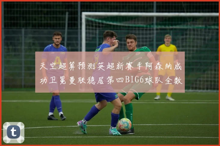 天空超算预测英超新赛季阿森纳成功卫冕曼联稳居第四BIG6球队全数进入前六名