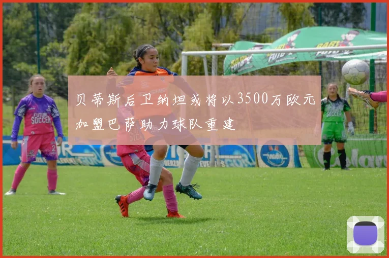 贝蒂斯后卫纳坦或将以3500万欧元加盟巴萨助力球队重建