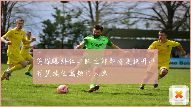 德媒曝拜仁二队主帅即将更换丹特有望接任成热门人选