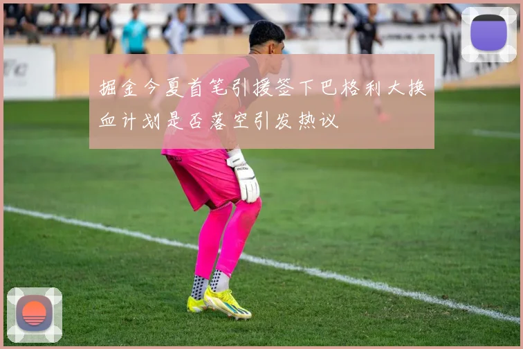 掘金今夏首笔引援签下巴格利大换血计划是否落空引发热议
