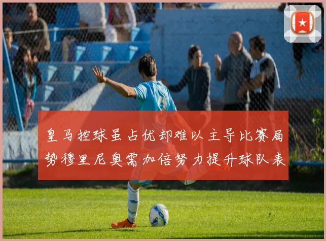 皇马控球虽占优却难以主导比赛局势穆里尼奥需加倍努力提升球队表现