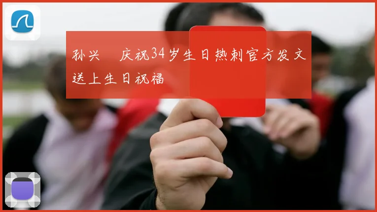 孙兴慜庆祝34岁生日热刺官方发文送上生日祝福
