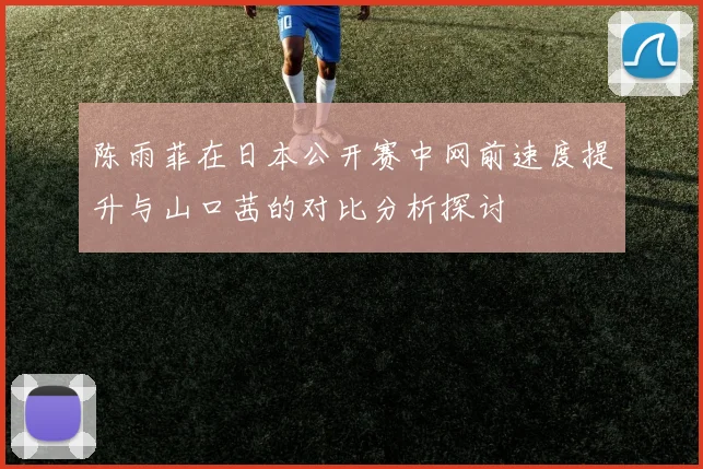 陈雨菲在日本公开赛中网前速度提升与山口茜的对比分析探讨