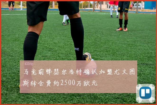 马竞前锋瑟尔洛特确认加盟尤文图斯转会费约2500万欧元