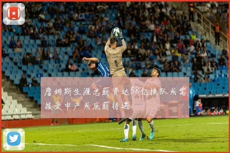 詹姆斯生涯总薪资达58亿换队或需接受中产或底薪待遇