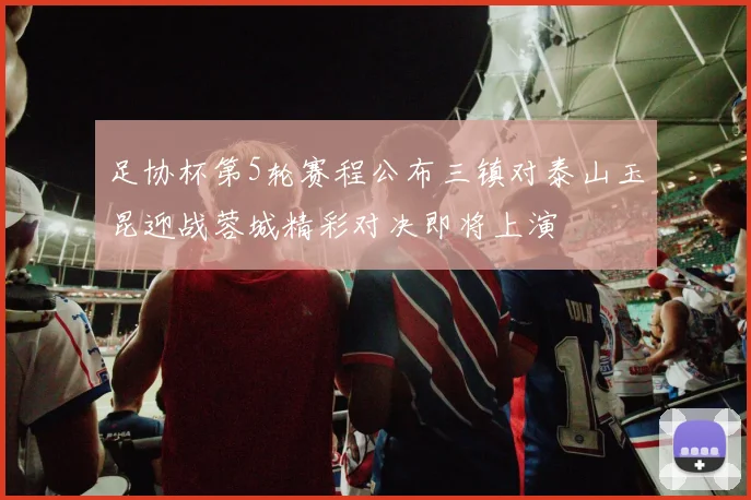 足协杯第5轮赛程公布三镇对泰山玉昆迎战蓉城精彩对决即将上演