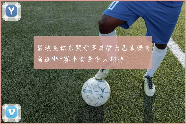 雷迪克称东契奇若持续出色表现将当选MVP赛季前景令人期待