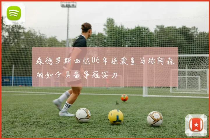 森德罗斯回忆06年逆袭皇马称阿森纳如今具备争冠实力
