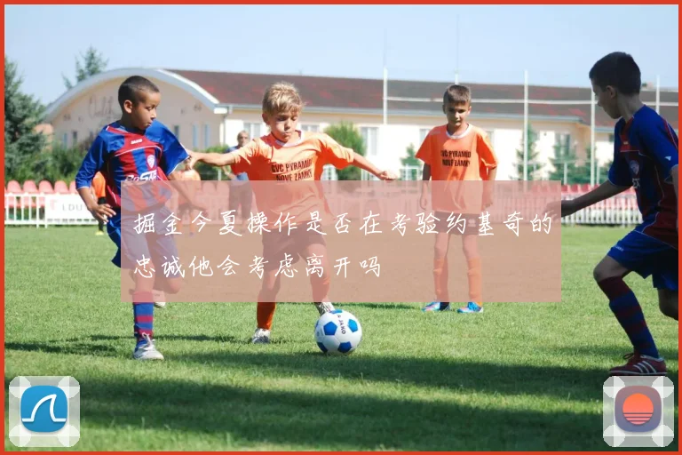 掘金今夏操作是否在考验约基奇的忠诚他会考虑离开吗