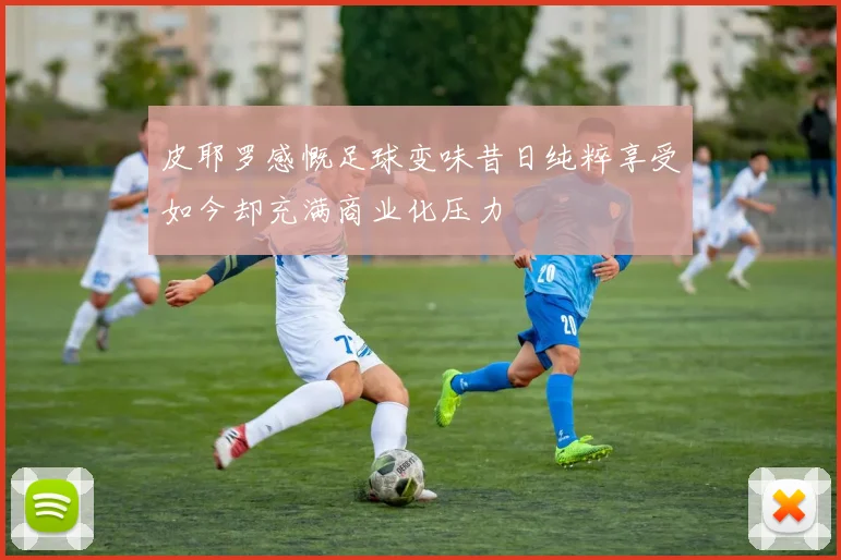 皮耶罗感慨足球变味昔日纯粹享受如今却充满商业化压力