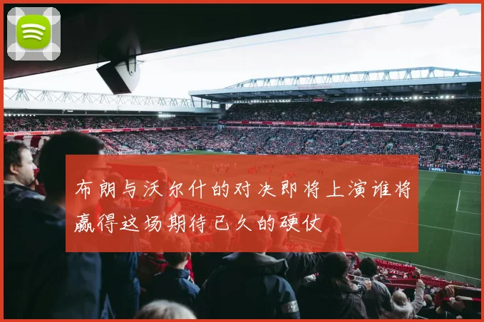 布朗与沃尔什的对决即将上演谁将赢得这场期待已久的硬仗
