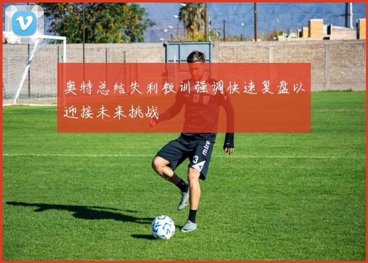奥特总结失利教训强调快速复盘以迎接未来挑战
