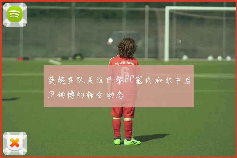 英超多队关注巴黎FC塞内加尔中后卫姆博的转会动态