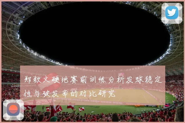 郑钦文硬地赛前训练分析发球稳定性与破发率的对比研究
