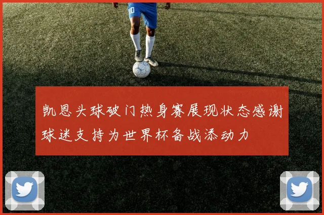 凯恩头球破门热身赛展现状态感谢球迷支持为世界杯备战添动力