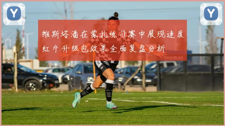 维斯塔潘在蒙扎练习赛中展现速度红牛升级包效果全面复盘分析