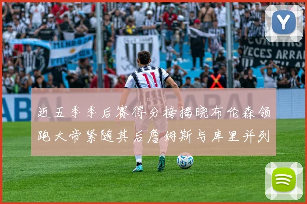 近五季季后赛得分榜揭晓布伦森领跑大帝紧随其后詹姆斯与库里并列第四