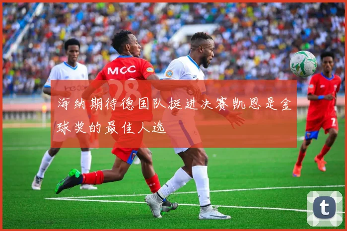 海纳期待德国队挺进决赛凯恩是金球奖的最佳人选