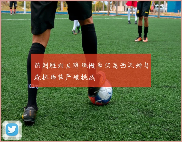热刺胜利后降级概率仍高西汉姆与森林面临严峻挑战